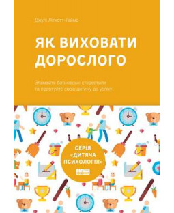 Як виховати дорослого: підготовка дитини до успішного життя Як виховати дорослого: підготовка дитини до успішного життя фото